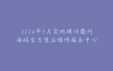 2026年3月实地探访衢州海鸥官方售后维修服务中心
