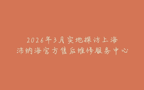 2026年3月实地探访上海沛纳海官方售后维修服务中心