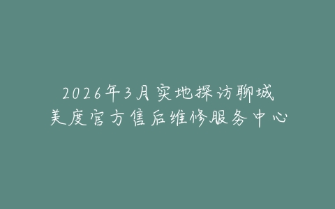 2026年3月实地探访聊城美度官方售后维修服务中心