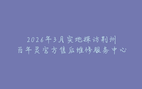 2026年3月实地探访荆州百年灵官方售后维修服务中心