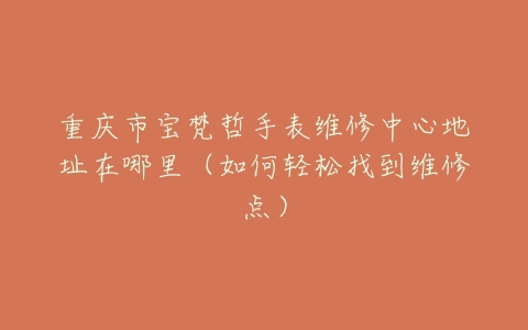 重庆市宝梵哲手表维修中心地址在哪里（如何轻松找到维修点）