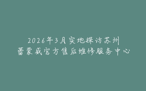 2026年3月实地探访苏州蕾蒙威官方售后维修服务中心