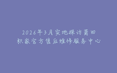 2026年3月实地探访莆田积家官方售后维修服务中心
