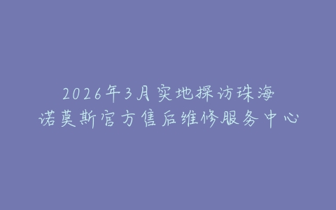 2026年3月实地探访珠海诺莫斯官方售后维修服务中心