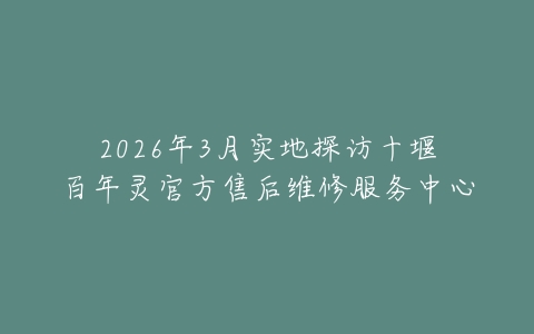 2026年3月实地探访十堰百年灵官方售后维修服务中心