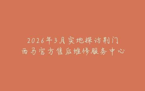 2026年3月实地探访荆门西马官方售后维修服务中心