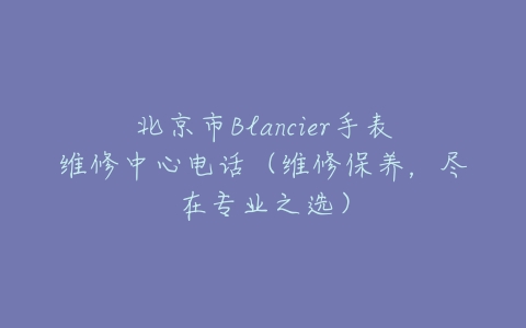 北京市Blancier手表维修中心电话（维修保养，尽在专业之选）