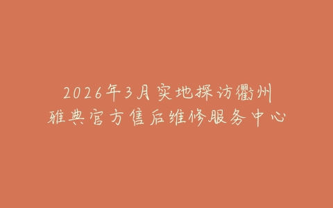 2026年3月实地探访衢州雅典官方售后维修服务中心