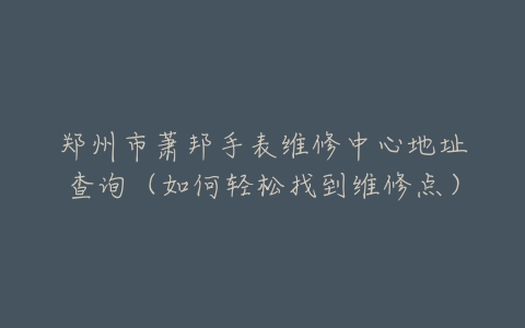 郑州市萧邦手表维修中心地址查询（如何轻松找到维修点）