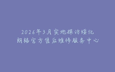 2026年3月实地探访绥化朗格官方售后维修服务中心