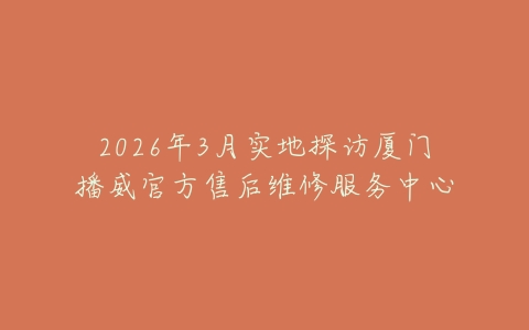 2026年3月实地探访厦门播威官方售后维修服务中心