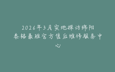 2026年3月实地探访绵阳泰格豪雅官方售后维修服务中心
