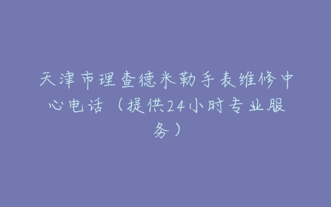 天津市理查德米勒手表维修中心电话（提供24小时专业服务）