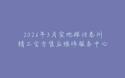 2026年3月实地探访泰州精工官方售后维修服务中心
