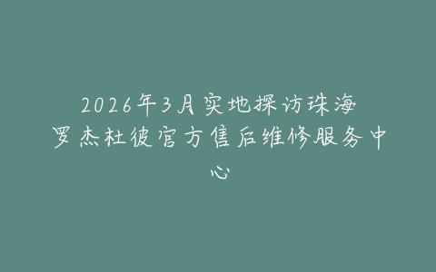 2026年3月实地探访珠海罗杰杜彼官方售后维修服务中心