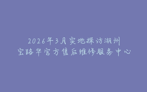 2026年3月实地探访湖州宝路华官方售后维修服务中心
