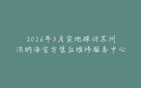 2026年3月实地探访苏州沛纳海官方售后维修服务中心