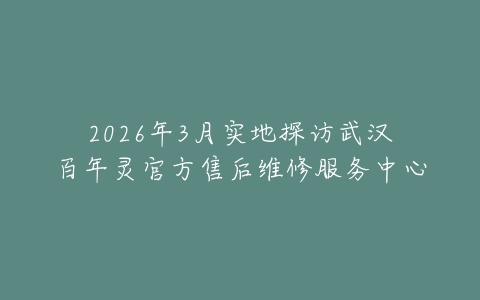 2026年3月实地探访武汉百年灵官方售后维修服务中心