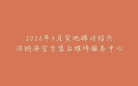 2026年3月实地探访绍兴沛纳海官方售后维修服务中心