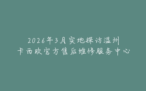 2026年3月实地探访温州卡西欧官方售后维修服务中心