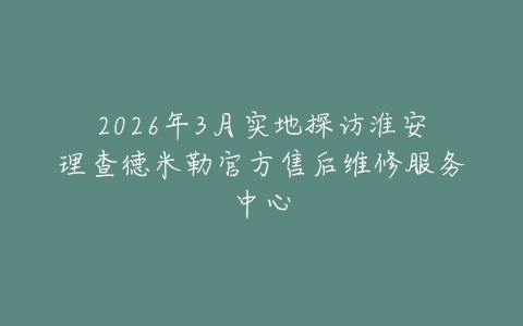 2026年3月实地探访淮安理查德米勒官方售后维修服务中心