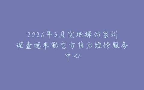 2026年3月实地探访泉州理查德米勒官方售后维修服务中心