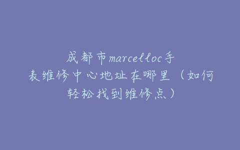 成都市marcelloc手表维修中心地址在哪里（如何轻松找到维修点）