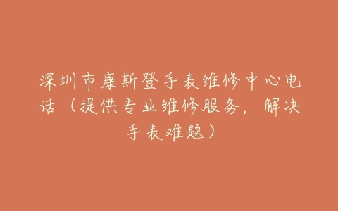 深圳市康斯登手表维修中心电话（提供专业维修服务，解决手表难题）