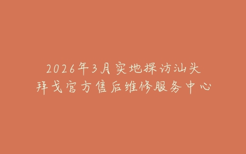 2026年3月实地探访汕头拜戈官方售后维修服务中心