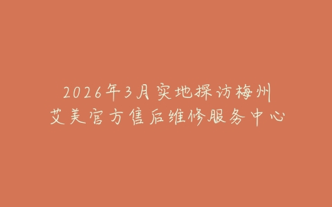 2026年3月实地探访梅州艾美官方售后维修服务中心