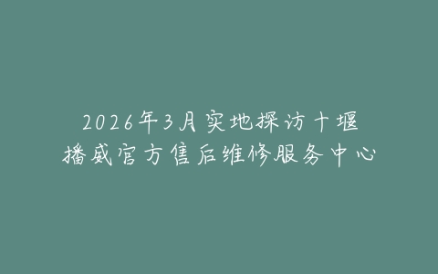 2026年3月实地探访十堰播威官方售后维修服务中心