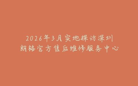 2026年3月实地探访深圳朗格官方售后维修服务中心