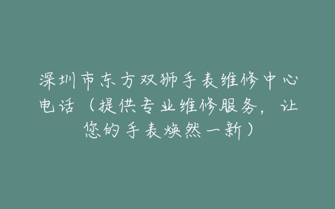 深圳市东方双狮手表维修中心电话（提供专业维修服务，让您的手表焕然一新）