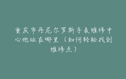 重庆市丹尼尔罗斯手表维修中心地址在哪里（如何轻松找到维修点）