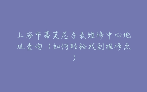上海市蒂芙尼手表维修中心地址查询（如何轻松找到维修点）