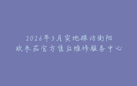 2026年3月实地探访衡阳欧米茄官方售后维修服务中心