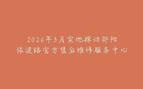2026年3月实地探访邵阳依波路官方售后维修服务中心