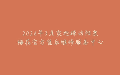 2026年3月实地探访阳泉梅花官方售后维修服务中心