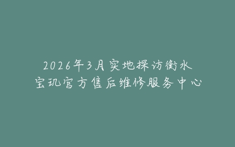 2026年3月实地探访衡水宝玑官方售后维修服务中心