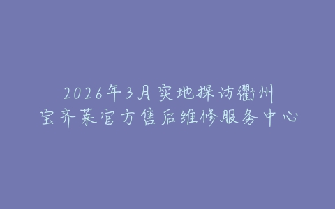 2026年3月实地探访衢州宝齐莱官方售后维修服务中心