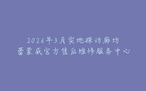 2026年3月实地探访廊坊蕾蒙威官方售后维修服务中心