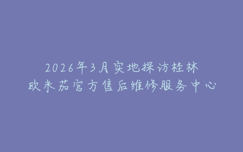2026年3月实地探访桂林欧米茄官方售后维修服务中心
