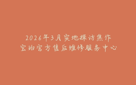 2026年3月实地探访焦作宝珀官方售后维修服务中心