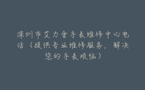 深圳市艾力舍手表维修中心电话（提供专业维修服务，解决您的手表烦恼）