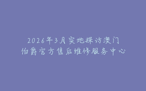 2026年3月实地探访澳门伯爵官方售后维修服务中心