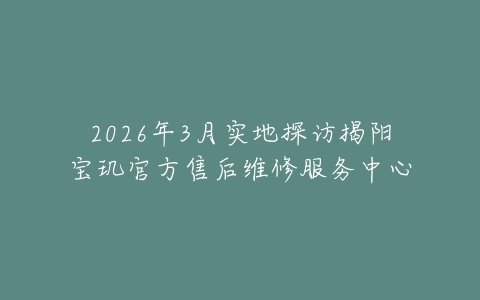 2026年3月实地探访揭阳宝玑官方售后维修服务中心