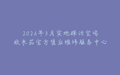 2026年3月实地探访宝鸡欧米茄官方售后维修服务中心