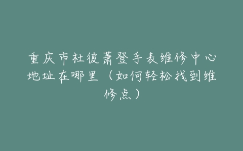 重庆市杜彼萧登手表维修中心地址在哪里（如何轻松找到维修点）