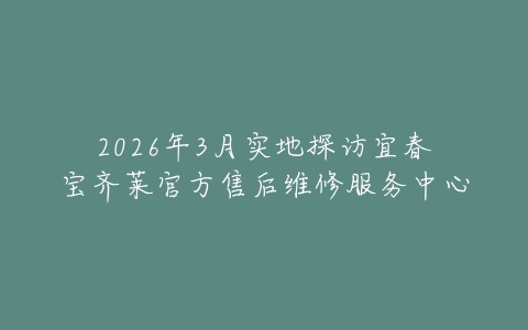 2026年3月实地探访宜春宝齐莱官方售后维修服务中心