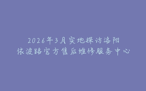 2026年3月实地探访洛阳依波路官方售后维修服务中心